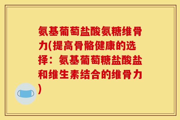 氨基葡萄盐酸氨糖维骨力(提高骨骼健康的选择：氨基葡萄糖盐酸盐和维生素结合的维骨力)