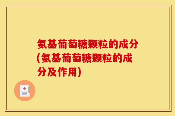 氨基葡萄糖颗粒的成分(氨基葡萄糖颗粒的成分及作用)