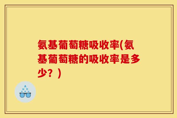 氨基葡萄糖吸收率(氨基葡萄糖的吸收率是多少？)
