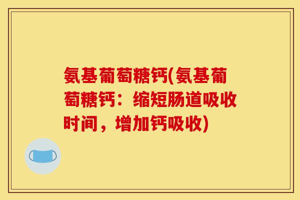 氨基葡萄糖钙(氨基葡萄糖钙：缩短肠道吸收时间，增加钙吸收)