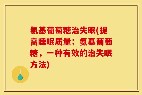氨基葡萄糖治失眠(提高睡眠质量：氨基葡萄糖，一种有效的治失眠方法)