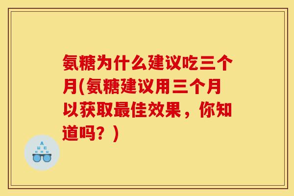氨糖为什么建议吃三个月(氨糖建议用三个月以获取最佳效果，你知道吗？)