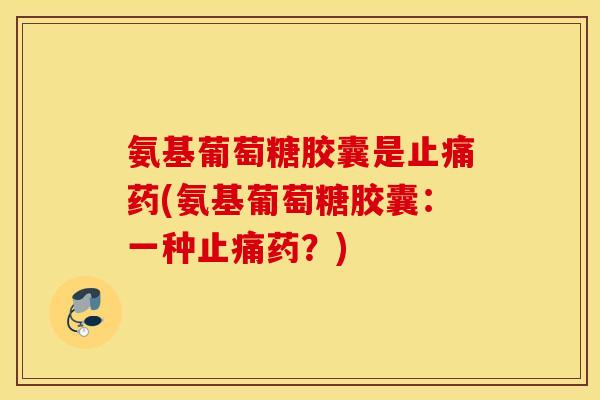 氨基葡萄糖胶囊是止痛药(氨基葡萄糖胶囊：一种止痛药？)