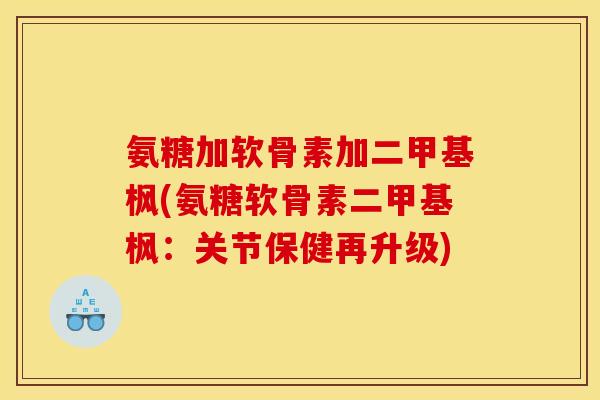 氨糖加软骨素加二甲基枫(氨糖软骨素二甲基枫：关节保健再升级)