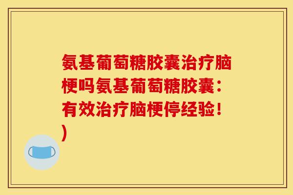 氨基葡萄糖胶囊治疗脑梗吗氨基葡萄糖胶囊：有效治疗脑梗停经验！)