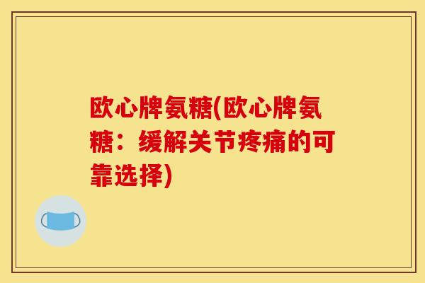 欧心牌氨糖(欧心牌氨糖：缓解关节疼痛的可靠选择)