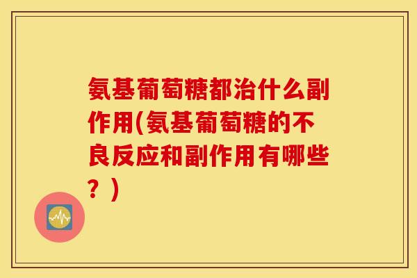 氨基葡萄糖都治什么副作用(氨基葡萄糖的不良反应和副作用有哪些？)