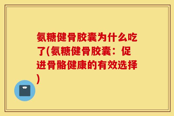 氨糖健骨胶囊为什么吃了(氨糖健骨胶囊：促进骨骼健康的有效选择)
