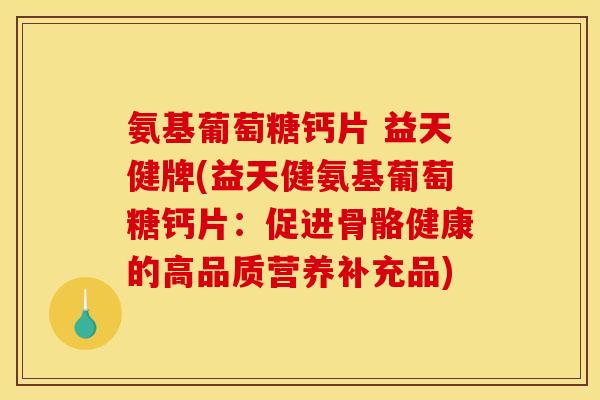 氨基葡萄糖钙片 益天健牌(益天健氨基葡萄糖钙片：促进骨骼健康的高品质营养补充品)