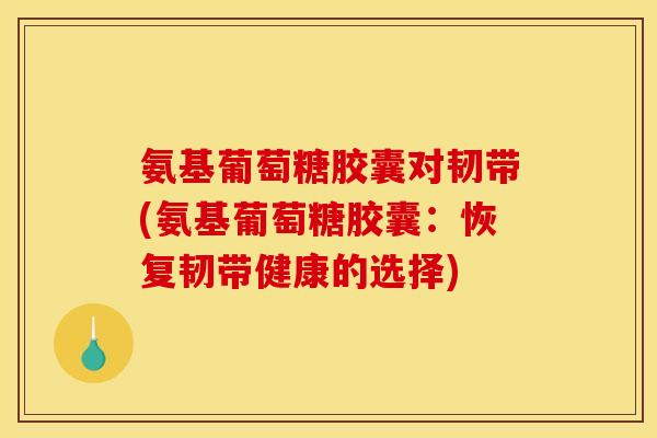 氨基葡萄糖胶囊对韧带(氨基葡萄糖胶囊：恢复韧带健康的选择)