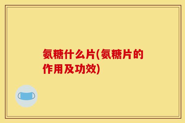 氨糖什么片(氨糖片的作用及功效)