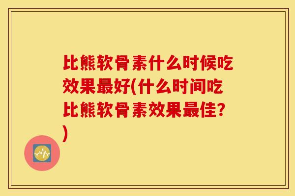 比熊软骨素什么时候吃效果最好(什么时间吃比熊软骨素效果最佳？)