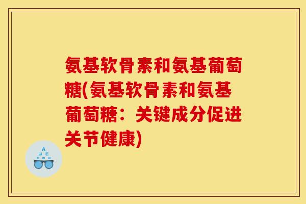 氨基软骨素和氨基葡萄糖(氨基软骨素和氨基葡萄糖：关键成分促进关节健康)
