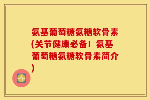 氨基葡萄糖氨糖软骨素(关节健康必备！氨基葡萄糖氨糖软骨素简介)