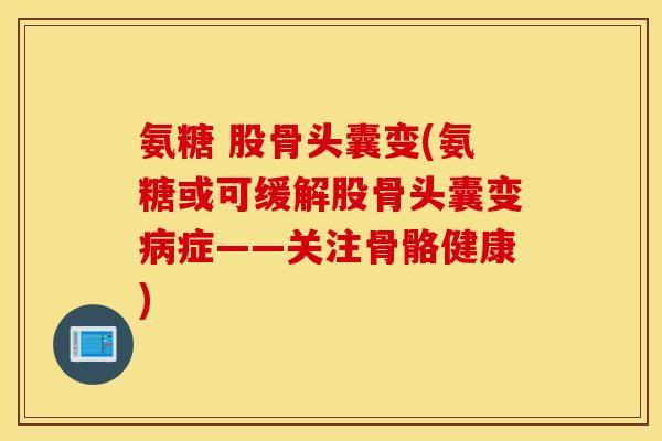 氨糖 股骨头囊变(氨糖或可缓解股骨头囊变病症——关注骨骼健康)
