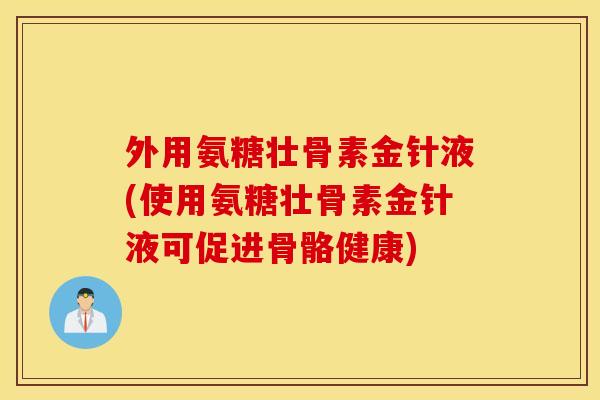外用氨糖壮骨素金针液(使用氨糖壮骨素金针液可促进骨骼健康)