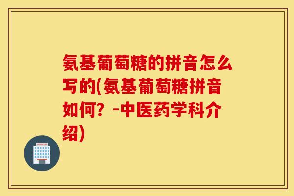 氨基葡萄糖的拼音怎么写的(氨基葡萄糖拼音如何?-中医药学科介绍) 氨基葡萄糖的拼音怎么写的(氨基葡萄糖拼音如何?-中医药学科介绍)