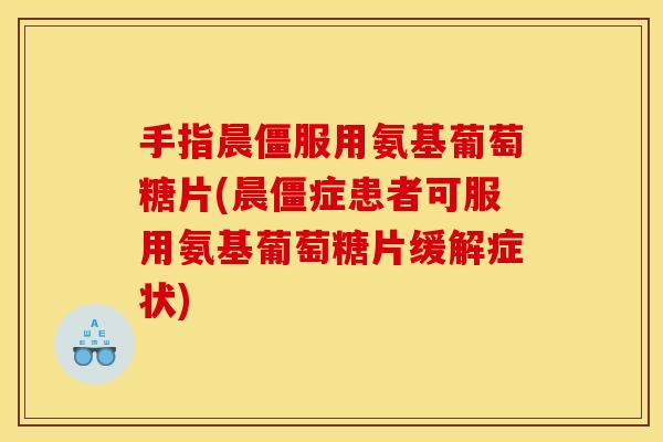 手指晨僵服用氨基葡萄糖片(晨僵症患者可服用氨基葡萄糖片缓解症状) 手指晨僵服用氨基葡萄糖片(晨僵症患者可服用氨基葡萄糖片缓解症状)