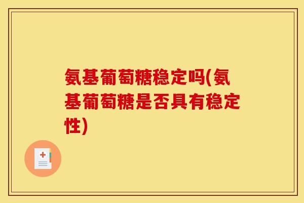 氨基葡萄糖稳定吗(氨基葡萄糖是否具有稳定性)