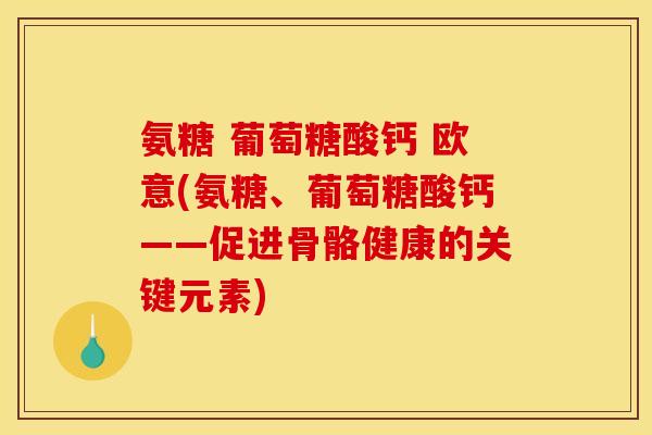 氨糖 葡萄糖酸钙 欧意(氨糖、葡萄糖酸钙——促进骨骼健康的关键元素) 氨糖 葡萄糖酸钙 欧意(氨糖、葡萄糖酸钙——促进骨骼健康的关键元素)