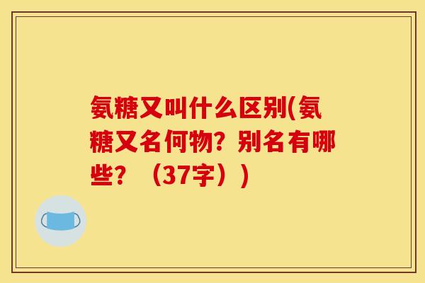 氨糖又叫什么区别(氨糖又名何物?别名有哪些?(37字)) 氨糖又叫什么区别(氨糖又名何物?别名有哪些?(37字))