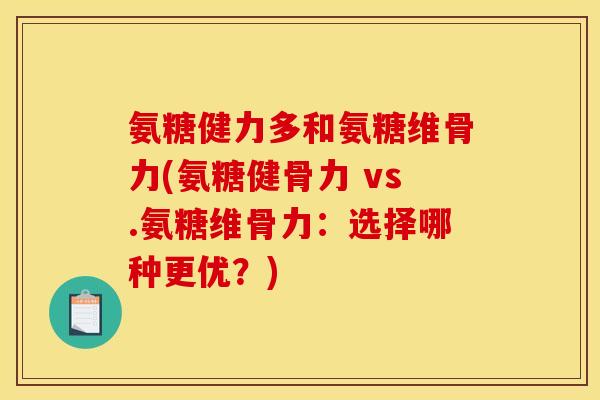 氨糖健力多和氨糖维骨力(氨糖健骨力 vs.氨糖维骨力：选择哪种更优？)