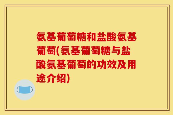 氨基葡萄糖和盐酸氨基葡萄(氨基葡萄糖与盐酸氨基葡萄的功效及用途介绍)