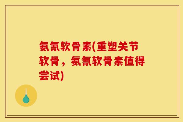 氨氰软骨素(重塑关节软骨，氨氰软骨素值得尝试)