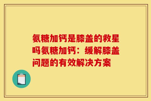 氨糖加钙是膝盖的救星吗氨糖加钙：缓解膝盖问题的有效解决方案