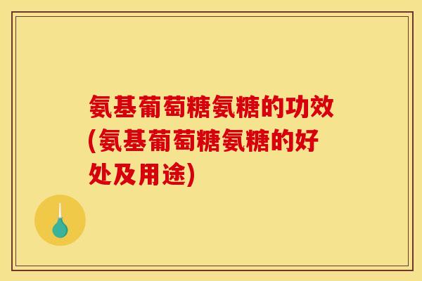 氨基葡萄糖氨糖的功效(氨基葡萄糖氨糖的好处及用途) 氨基葡萄糖氨糖的功效(氨基葡萄糖氨糖的好处及用途)