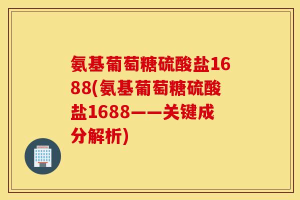 氨基葡萄糖硫酸盐1688(氨基葡萄糖硫酸盐1688——关键成分解析)