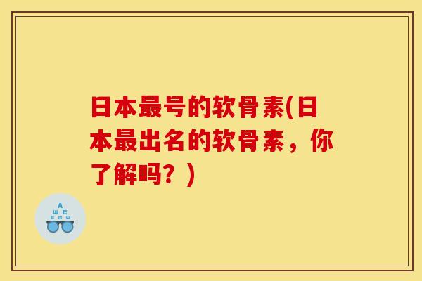 日本最号的软骨素(日本最出名的软骨素，你了解吗？)