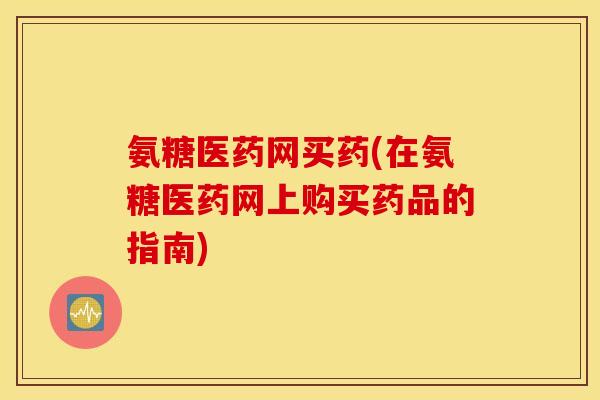 氨糖医药网买药(在氨糖医药网上购买药品的指南)