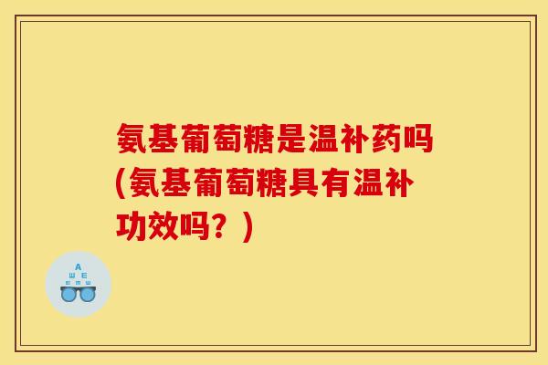 氨基葡萄糖是温补药吗(氨基葡萄糖具有温补功效吗？)