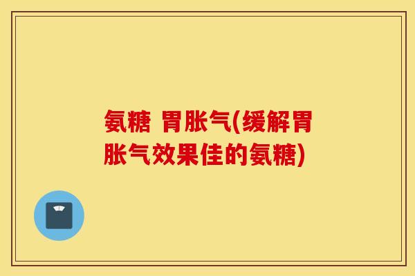氨糖 胃胀气(缓解胃胀气效果佳的氨糖) 氨糖 胃胀气(缓解胃胀气效果佳的氨糖)