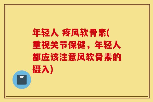 年轻人 疼风软骨素(重视关节保健，年轻人都应该注意风软骨素的摄入)