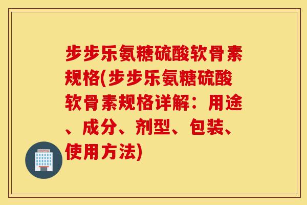 步步乐氨糖硫酸软骨素规格(步步乐氨糖硫酸软骨素规格详解：用途、成分、剂型、包装、使用方法)