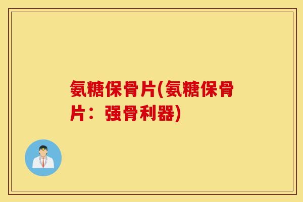 氨糖保骨片(氨糖保骨片:强骨利器) 氨糖保骨片(氨糖保骨片:强骨利器)