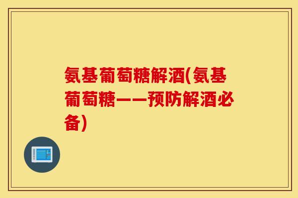 氨基葡萄糖解酒(氨基葡萄糖——预防解酒必备)
