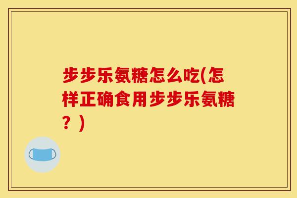 步步乐氨糖怎么吃(怎样正确食用步步乐氨糖？)