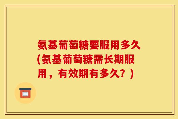 氨基葡萄糖要服用多久(氨基葡萄糖需长期服用,有效期有多久?) 氨基葡萄糖要服用多久(氨基葡萄糖需长期服用,有效期有多久?)