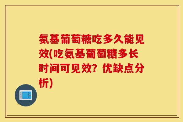 氨基葡萄糖吃多久能见效(吃氨基葡萄糖多长时间可见效？优缺点分析)