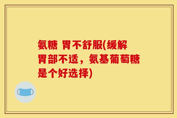 氨糖 胃不舒服(缓解胃部不适，氨基葡萄糖是个好选择)