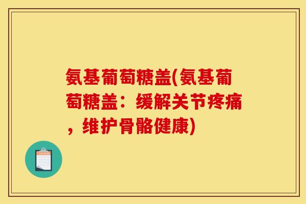 氨基葡萄糖盖(氨基葡萄糖盖:缓解关节疼痛,维护骨骼健康) 氨基葡萄糖盖(氨基葡萄糖盖:缓解关节疼痛,维护骨骼健康)