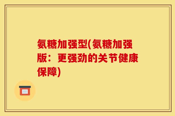 氨糖加强型(氨糖加强版：更强劲的关节健康保障)