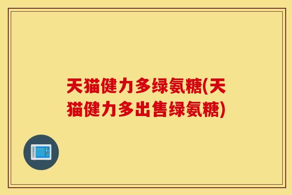 天猫健力多绿氨糖(天猫健力多出售绿氨糖)