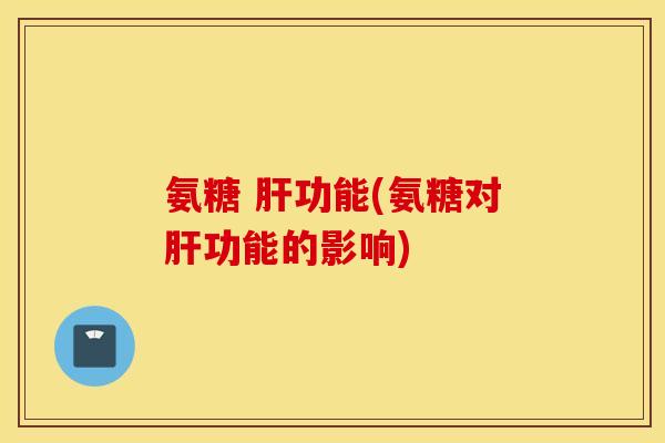 氨糖 肝功能(氨糖对肝功能的影响) 氨糖 肝功能(氨糖对肝功能的影响)