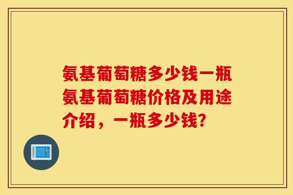氨基葡萄糖多少钱一瓶氨基葡萄糖价格及用途介绍，一瓶多少钱？