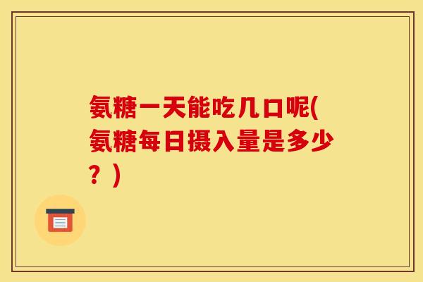 氨糖一天能吃几口呢(氨糖每日摄入量是多少？)