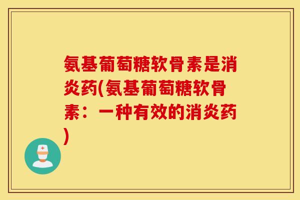 氨基葡萄糖软骨素是消炎药(氨基葡萄糖软骨素:一种有效的消炎药) 氨基葡萄糖软骨素是消炎药(氨基葡萄糖软骨素:一种有效的消炎药)